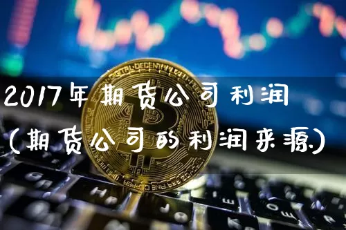 2017年期货公司利润(期货公司的利润来源)_https://www.hbxfywj.com_基金知识_第1张