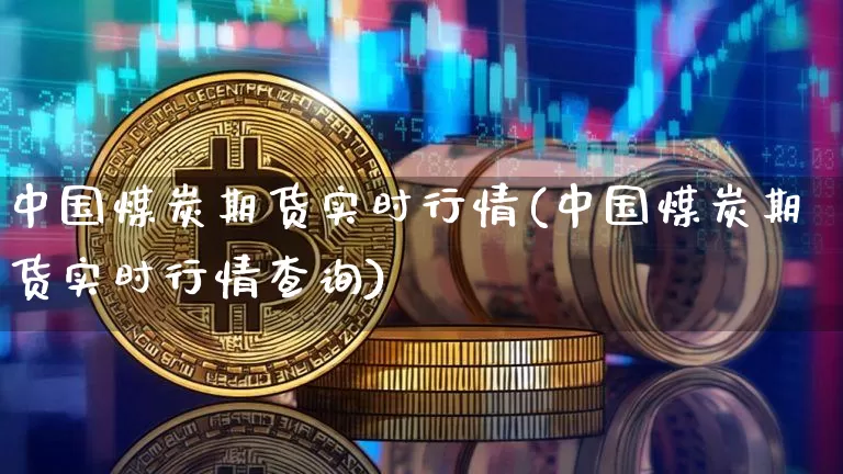 中国煤炭期货实时行情(中国煤炭期货实时行情查询)_https://www.hbxfywj.com_期货知识_第1张