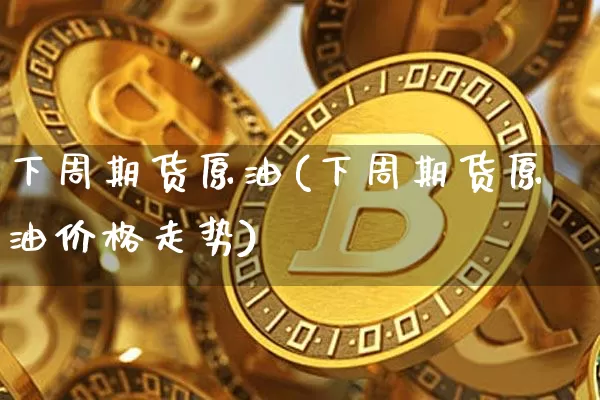 下周期货原油(下周期货原油价格走势)_https://www.hbxfywj.com_期货知识_第1张