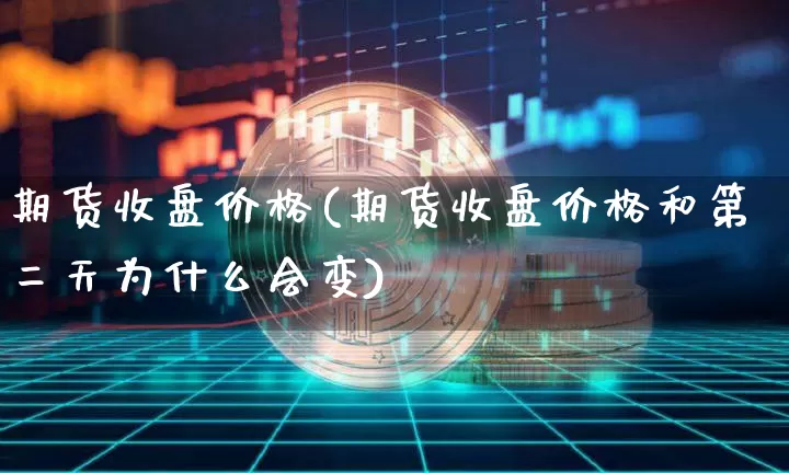 期货收盘价格(期货收盘价格和第二天为什么会变)_https://www.hbxfywj.com_证券知识_第1张
