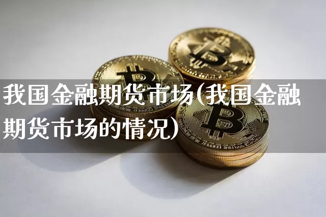 我国金融期货市场(我国金融期货市场的情况)_https://www.hbxfywj.com_基金知识_第1张