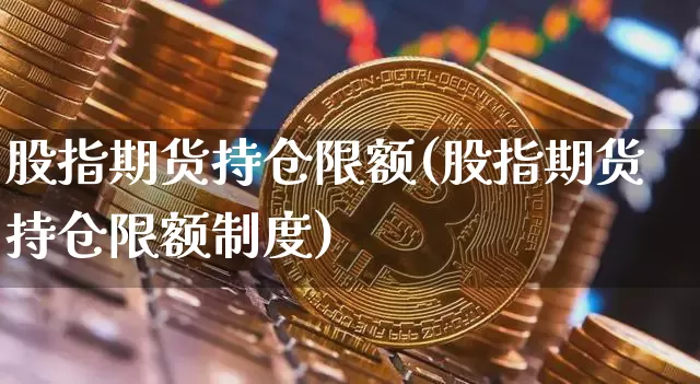 股指期货持仓限额(股指期货持仓限额制度)_https://www.hbxfywj.com_期货知识_第1张