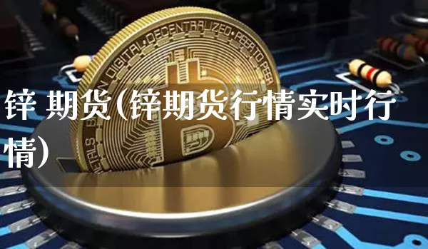 锌 期货(锌期货行情实时行情)_https://www.hbxfywj.com_证券知识_第1张