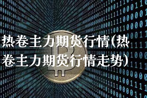 热卷主力期货行情(热卷主力期货行情走势)_https://www.hbxfywj.com_证券知识_第1张