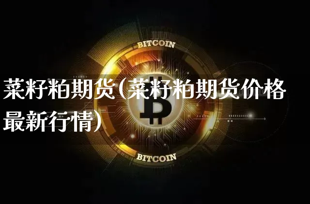 菜籽粕期货(菜籽粕期货价格最新行情)_https://www.hbxfywj.com_证券知识_第1张