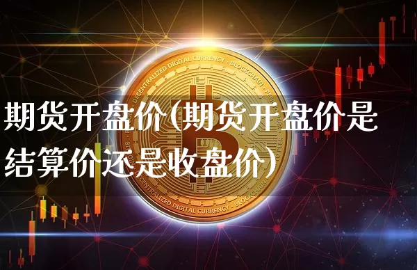 期货开盘价(期货开盘价是结算价还是收盘价)_https://www.hbxfywj.com_证券知识_第1张