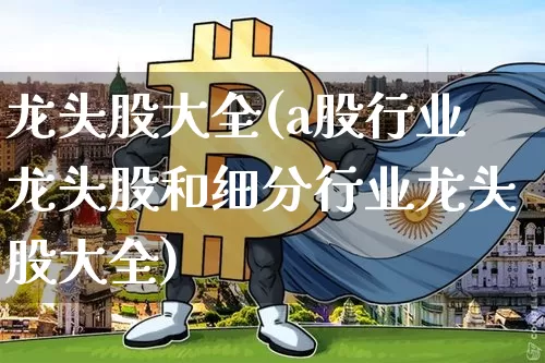 龙头股大全(a股行业龙头股和细分行业龙头股大全)_https://www.hbxfywj.com_证券知识_第1张
