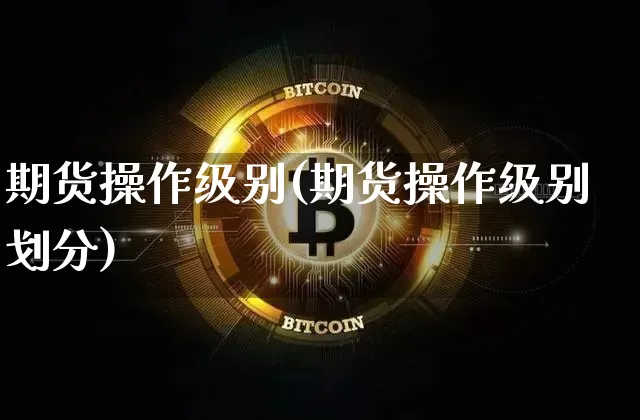 期货操作级别(期货操作级别划分)_https://www.hbxfywj.com_股票知识_第1张