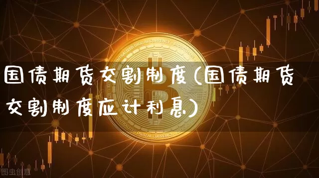 国债期货交割制度(国债期货交割制度应计利息)_https://www.hbxfywj.com_期货知识_第1张