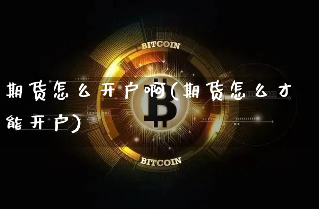 期货怎么开户啊(期货怎么才能开户)_https://www.hbxfywj.com_基金知识_第1张