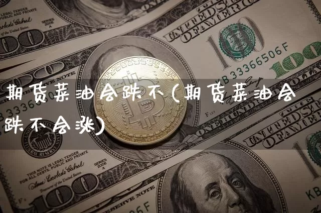 期货菜油会跌不(期货菜油会跌不会涨)_https://www.hbxfywj.com_股票知识_第1张