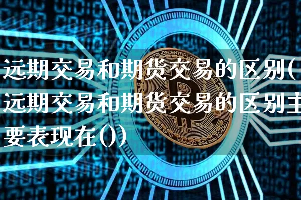 远期交易和期货交易的区别(远期交易和期货交易的区别主要表现在())_https://www.hbxfywj.com_证券知识_第1张
