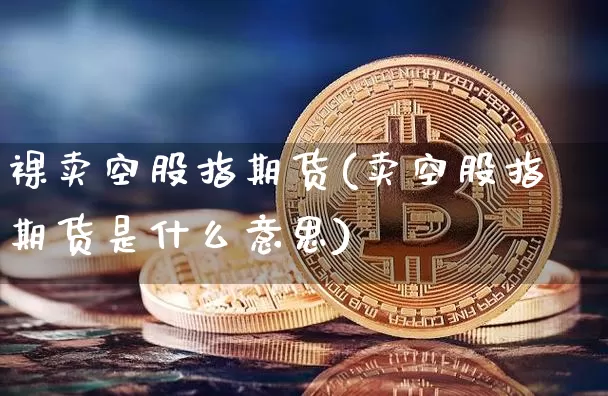 裸卖空股指期货(卖空股指期货是什么意思)_https://www.hbxfywj.com_证券知识_第1张