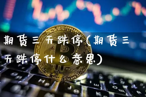期货三天跌停(期货三天跌停什么意思)_https://www.hbxfywj.com_期货知识_第1张