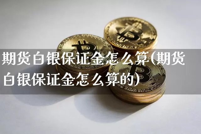 期货白银保证金怎么算(期货白银保证金怎么算的)_https://www.hbxfywj.com_证券知识_第1张