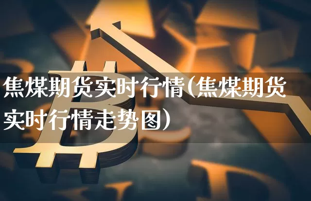 焦煤期货实时行情(焦煤期货实时行情走势图)_https://www.hbxfywj.com_期货知识_第1张