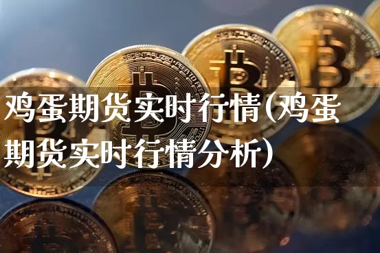鸡蛋期货实时行情(鸡蛋期货实时行情分析)_https://www.hbxfywj.com_基金知识_第1张