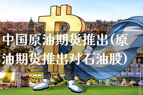 中国原油期货推出(原油期货推出对石油股)_https://www.hbxfywj.com_股票知识_第1张