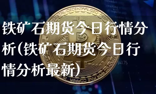 铁矿石期货今日行情分析(铁矿石期货今日行情分析最新)_https://www.hbxfywj.com_证券知识_第1张