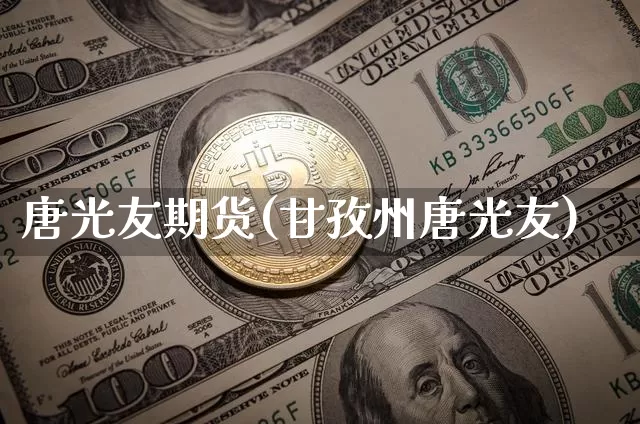 唐光友期货(甘孜州唐光友)_https://www.hbxfywj.com_基金知识_第1张