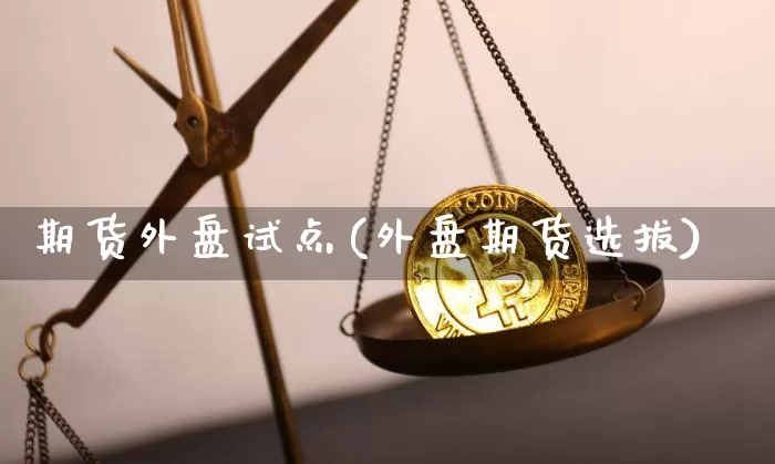 期货外盘试点(外盘期货选拔)_https://www.hbxfywj.com_股票知识_第1张