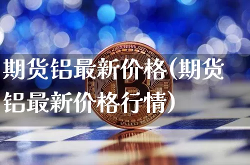 期货铝最新价格(期货铝最新价格行情)_https://www.hbxfywj.com_期货知识_第1张