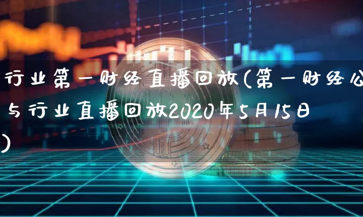 行业第一财经直播回放(第一财经公司与行业直播回放2020年5月15日)_https://www.hbxfywj.com_证券知识_第1张