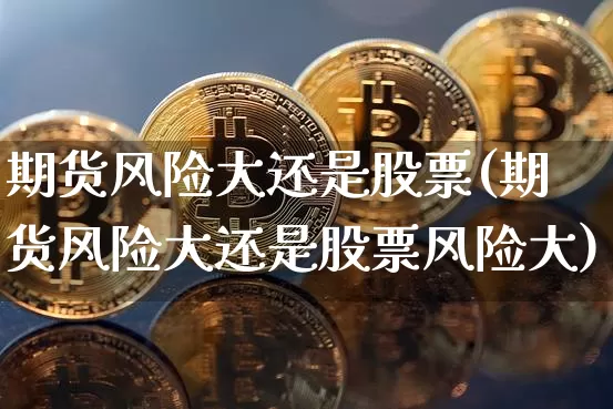 期货风险大还是股票(期货风险大还是股票风险大)_https://www.hbxfywj.com_基金知识_第1张
