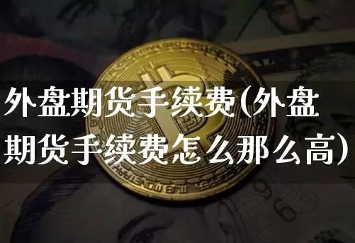 外盘期货手续费(外盘期货手续费怎么那么高)_https://www.hbxfywj.com_期货知识_第1张