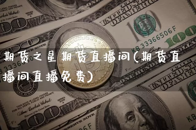 期货之星期货直播间(期货直播间直播免费)_https://www.hbxfywj.com_股票知识_第1张
