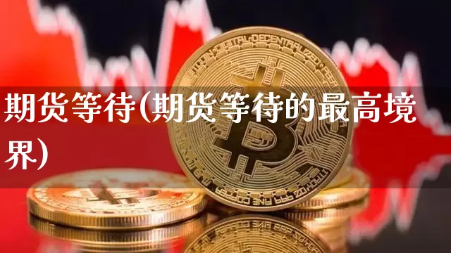 期货等待(期货等待的最高境界)_https://www.hbxfywj.com_基金知识_第1张