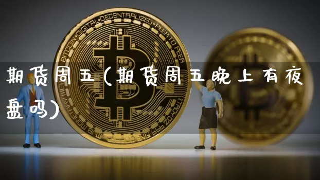 期货周五(期货周五晚上有夜盘吗)_https://www.hbxfywj.com_期货知识_第1张