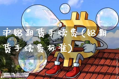 沪铝期货手续费(铝期货手续费标准)_https://www.hbxfywj.com_期货知识_第1张