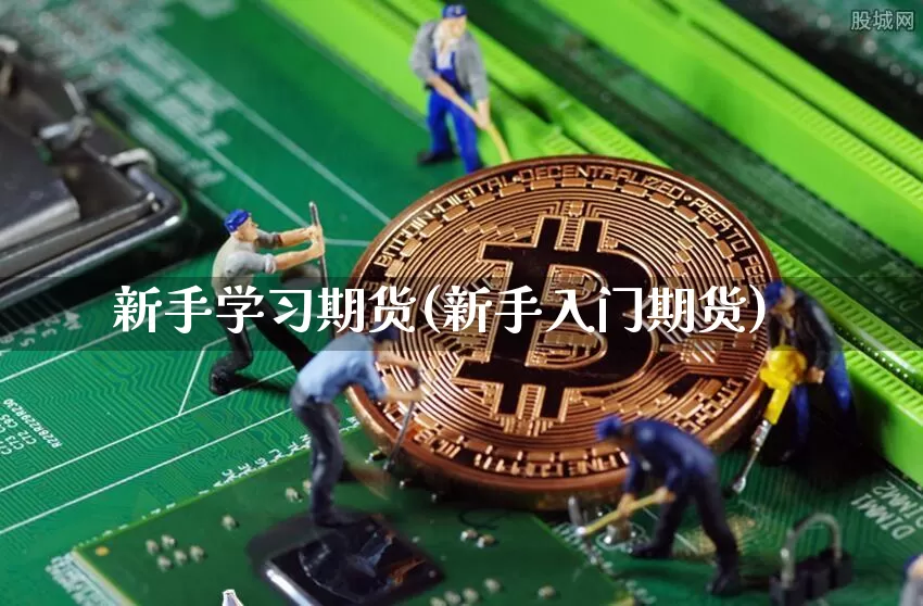 新手学习期货(新手入门期货)_https://www.hbxfywj.com_股票知识_第1张