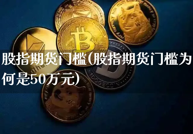 股指期货门槛(股指期货门槛为何是50万元)_https://www.hbxfywj.com_基金知识_第1张
