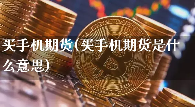 买手机期货(买手机期货是什么意思)_https://www.hbxfywj.com_股票知识_第1张