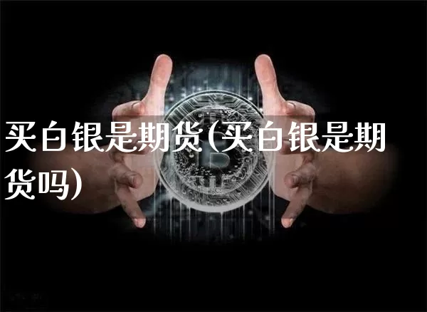 买白银是期货(买白银是期货吗)_https://www.hbxfywj.com_基金知识_第1张