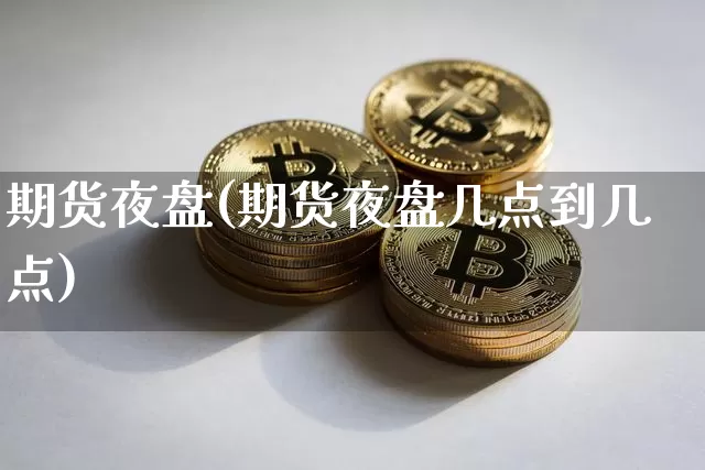 期货夜盘(期货夜盘几点到几点)_https://www.hbxfywj.com_基金知识_第1张