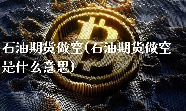 石油期货做空(石油期货做空是什么意思)_https://www.hbxfywj.com_股票知识_第1张