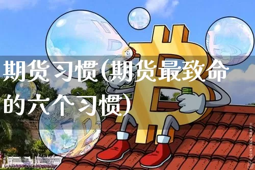 期货习惯(期货最致命的六个习惯)_https://www.hbxfywj.com_基金知识_第1张