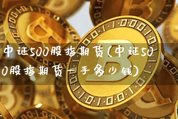 中证500股指期货(中证500股指期货一手多少钱)_https://www.hbxfywj.com_期货知识_第1张