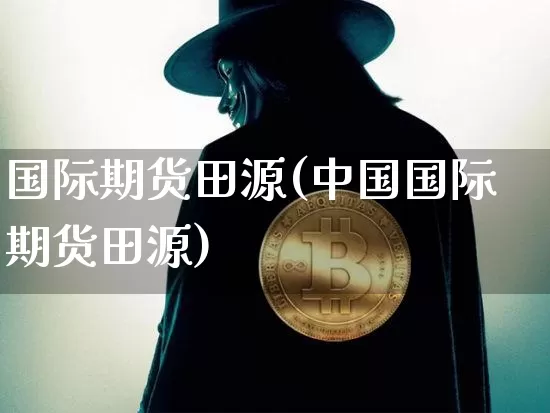 国际期货田源(中国国际期货田源)_https://www.hbxfywj.com_证券知识_第1张