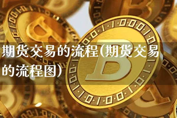 期货交易的流程(期货交易的流程图)_https://www.hbxfywj.com_股票知识_第1张