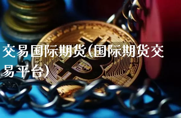 交易国际期货(国际期货交易平台)_https://www.hbxfywj.com_期货知识_第1张