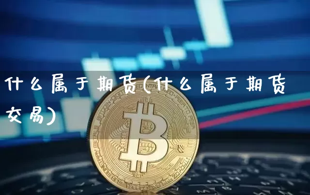 什么属于期货(什么属于期货交易)_https://www.hbxfywj.com_股票知识_第1张