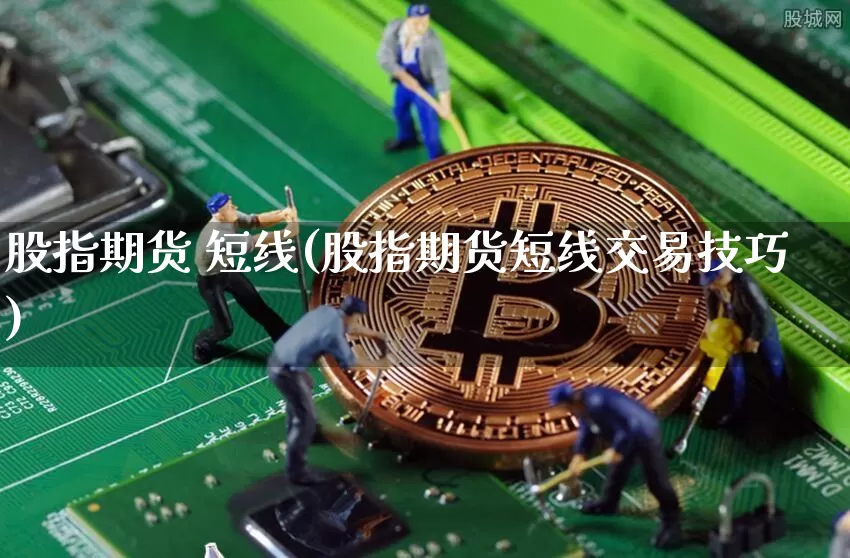 股指期货 短线(股指期货短线交易技巧)_https://www.hbxfywj.com_期货知识_第1张
