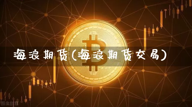 海浪期货(海浪期货交易)_https://www.hbxfywj.com_基金知识_第1张