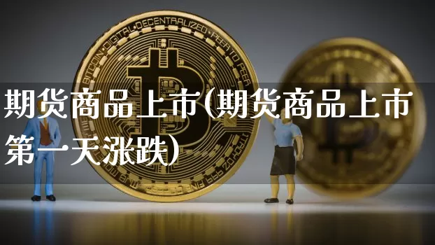 期货商品上市(期货商品上市第一天涨跌)_https://www.hbxfywj.com_期货知识_第1张