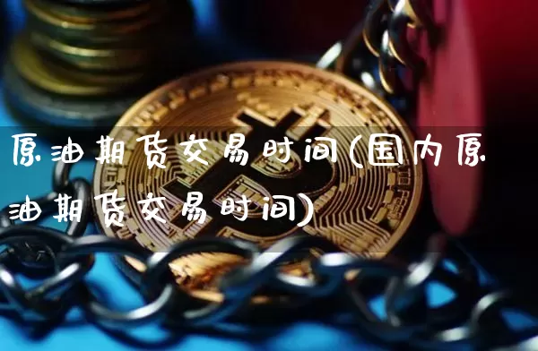 原油期货交易时间(国内原油期货交易时间)_https://www.hbxfywj.com_期货知识_第1张