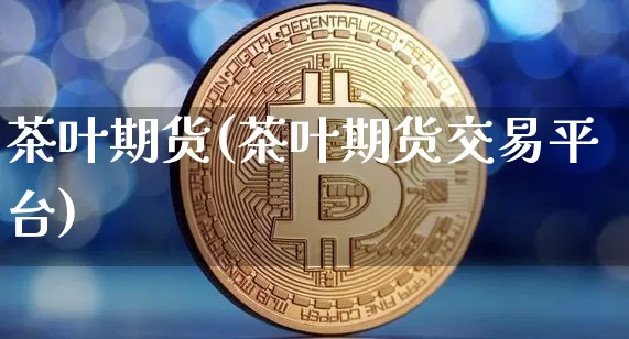 茶叶期货(茶叶期货交易平台)_https://www.hbxfywj.com_证券知识_第1张